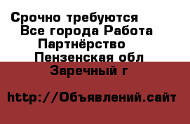 Срочно требуются !!!! - Все города Работа » Партнёрство   . Пензенская обл.,Заречный г.